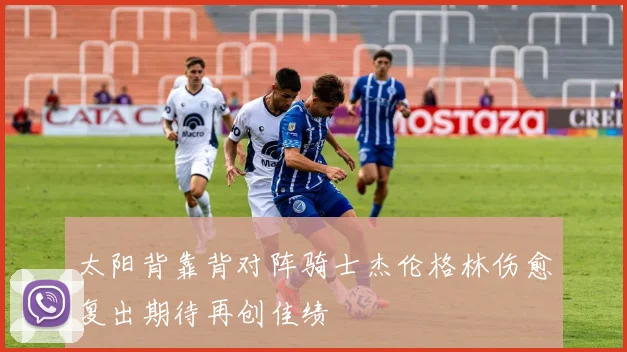太阳背靠背对阵骑士杰伦格林伤愈复出期待再创佳绩