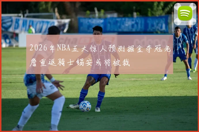 2026年NBA五大惊人预测掘金夺冠老詹重返骑士锡安或将被裁