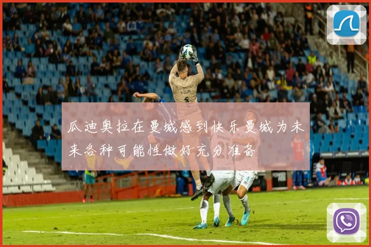 瓜迪奥拉在曼城感到快乐曼城为未来各种可能性做好充分准备