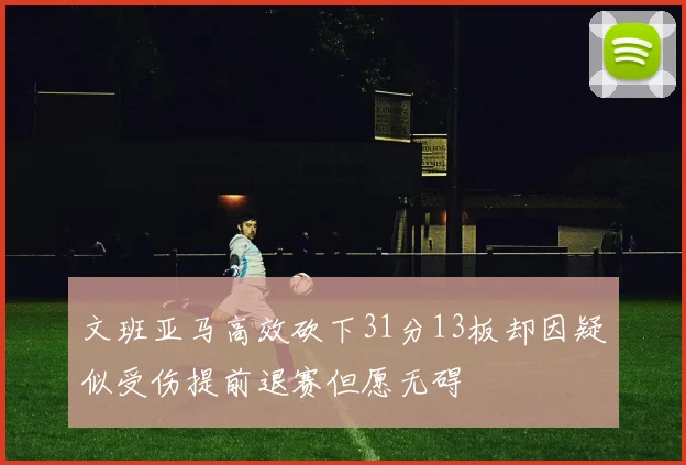 文班亚马高效砍下31分13板却因疑似受伤提前退赛但愿无碍
