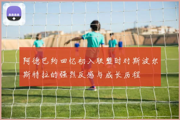 阿德巴约回忆初入联盟时对斯波尔斯特拉的强烈反感与成长历程