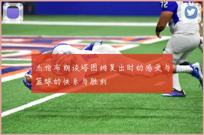 杰伦布朗谈塔图姆复出时的感受与篮球的快乐与胜利