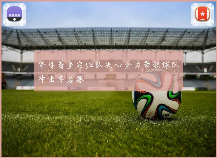 字母哥坚定归队决心全力带领球队冲击季后赛