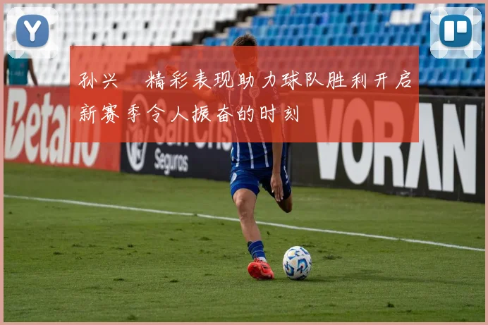 孙兴慜精彩表现助力球队胜利开启新赛季令人振奋的时刻