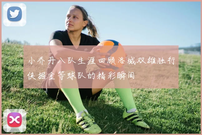 小乔丹八队生涯回顾洛城双雄独行侠掘金等球队的精彩瞬间