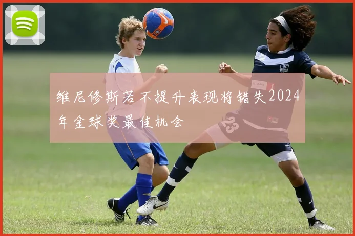维尼修斯若不提升表现将错失2024年金球奖最佳机会