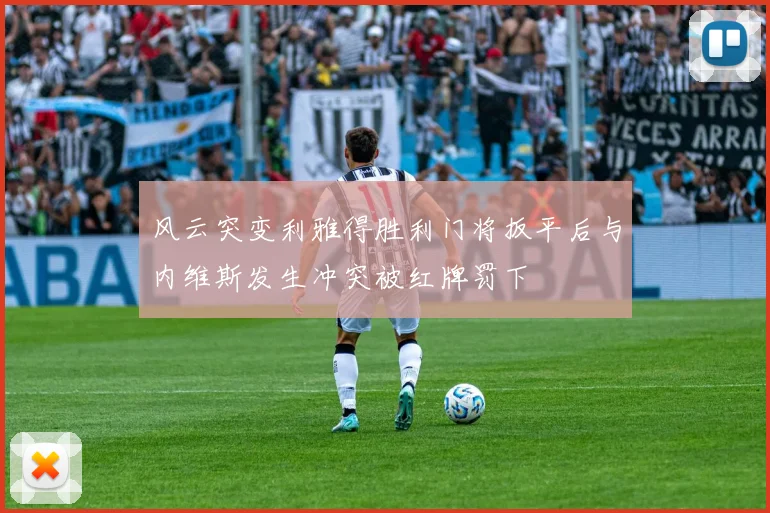 风云突变利雅得胜利门将扳平后与内维斯发生冲突被红牌罚下