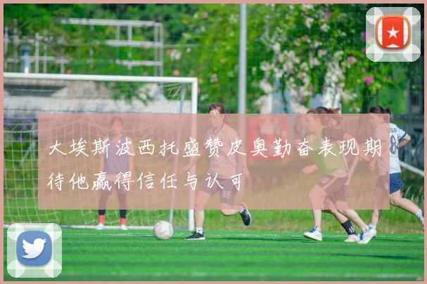 大埃斯波西托盛赞皮奥勤奋表现期待他赢得信任与认可
