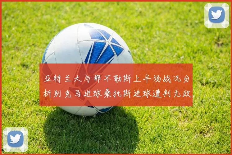 亚特兰大与那不勒斯上半场战况分析别克马进球桑托斯进球遭判无效