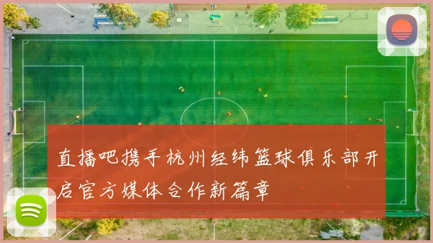 直播吧携手杭州经纬篮球俱乐部开启官方媒体合作新篇章