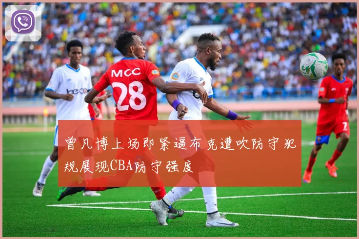 曾凡博上场即紧逼布克遭吹防守犯规展现CBA防守强度