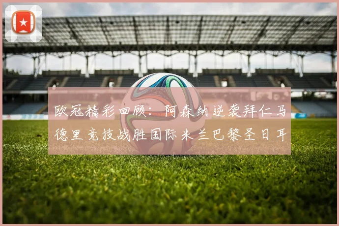 欧冠精彩回顾：阿森纳逆袭拜仁马德里竞技战胜国际米兰巴黎圣日耳曼轻取热刺