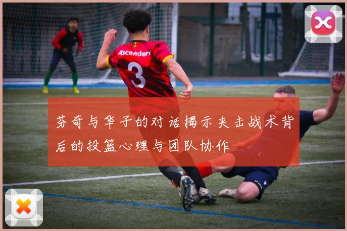芬奇与华子的对话揭示夹击战术背后的投篮心理与团队协作