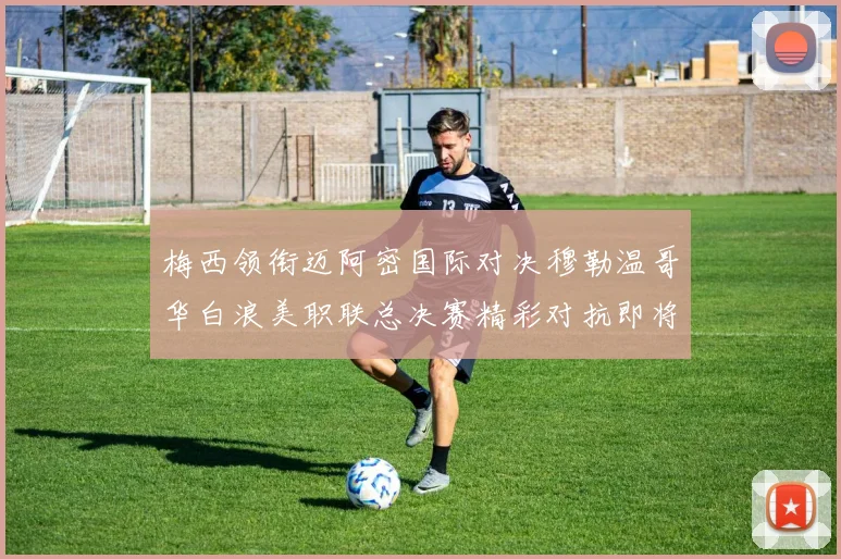 梅西领衔迈阿密国际对决穆勒温哥华白浪美职联总决赛精彩对抗即将上演