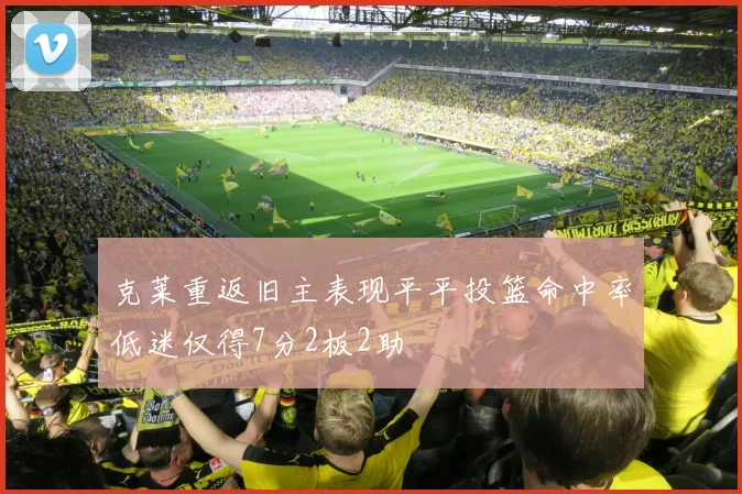 克莱重返旧主表现平平投篮命中率低迷仅得7分2板2助