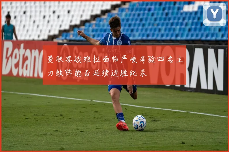 曼联客战维拉面临严峻考验四名主力缺阵能否延续连胜纪录