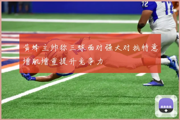 黄蜂主帅称三球面对强大对抗特意增肌增重提升竞争力