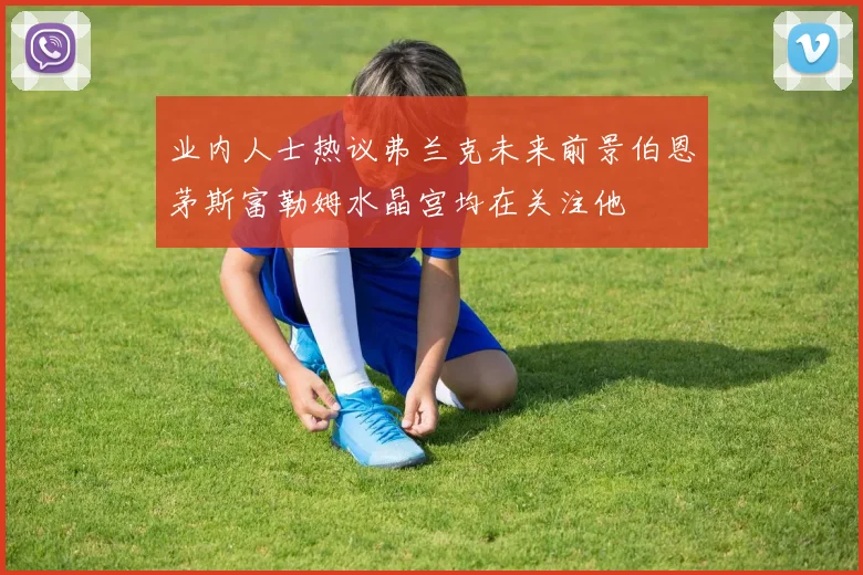 业内人士热议弗兰克未来前景伯恩茅斯富勒姆水晶宫均在关注他