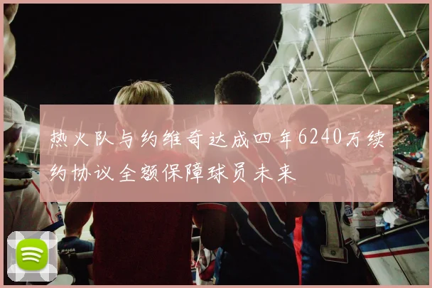 热火队与约维奇达成四年6240万续约协议全额保障球员未来