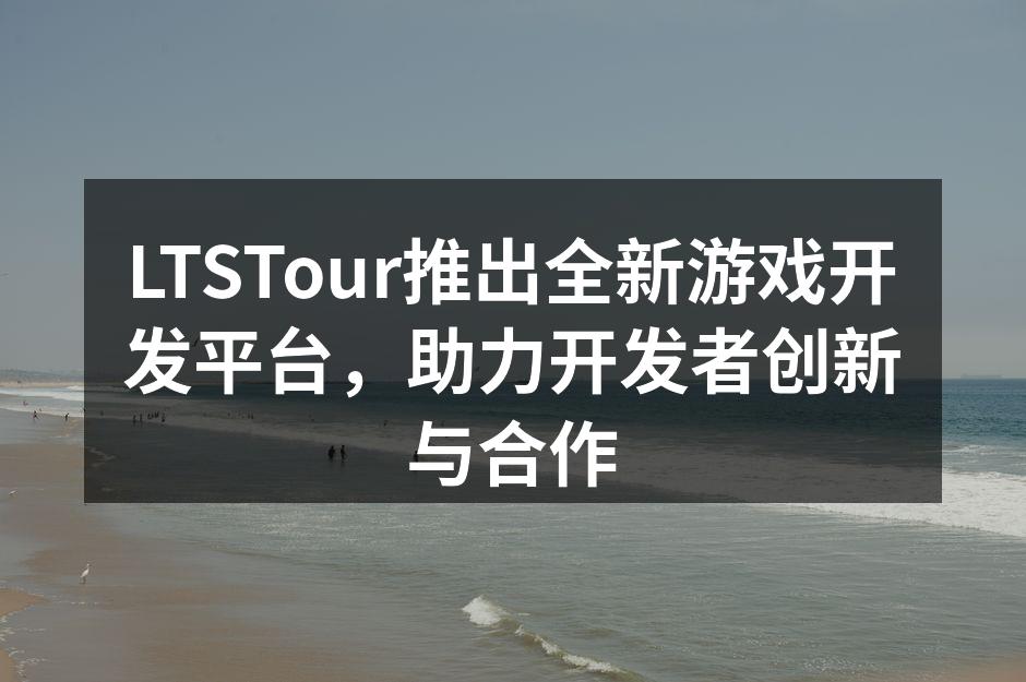 LTSTour推出全新游戏开发平台，助力开发者创新与合作