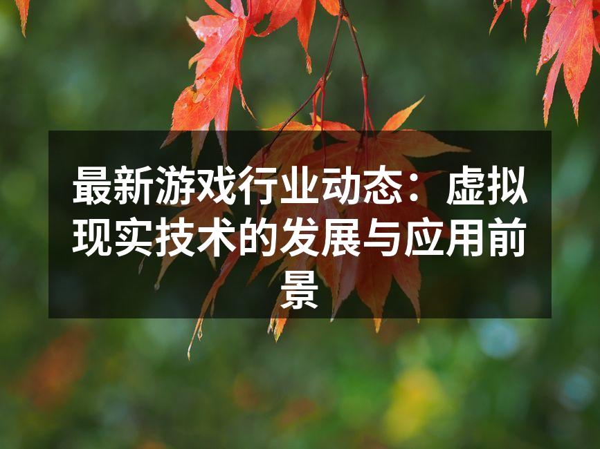 最新游戏行业动态：虚拟现实技术的发展与应