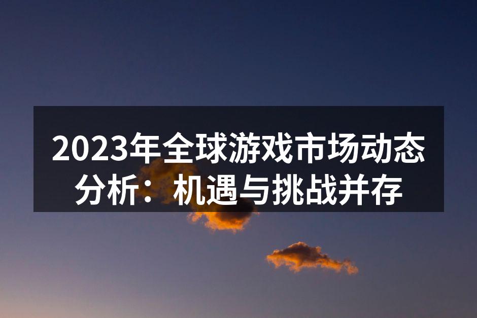 2023年全球游戏市场动态分析：机遇与挑