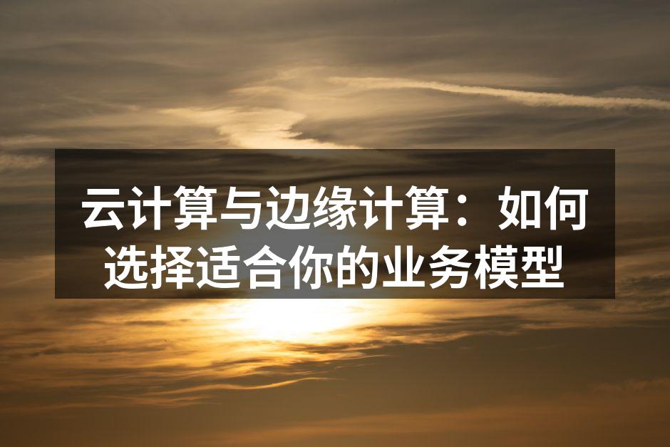 云计算与边缘计算：如何选择适合你的业务模
